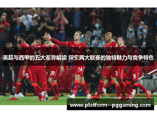 英超与西甲的五大差异解读 探索两大联赛的独特魅力与竞争特色