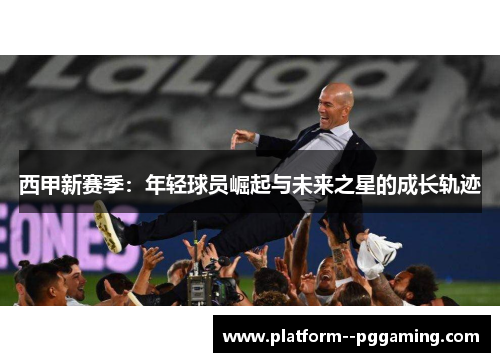 西甲新赛季：年轻球员崛起与未来之星的成长轨迹