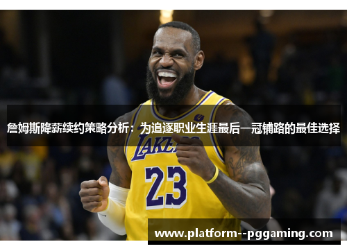 詹姆斯降薪续约策略分析：为追逐职业生涯最后一冠铺路的最佳选择
