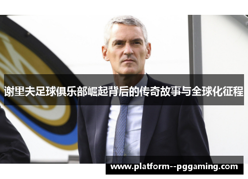 谢里夫足球俱乐部崛起背后的传奇故事与全球化征程