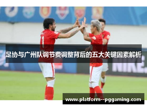 足协与广州队调节费调整背后的五大关键因素解析 足协与广州队调节费调整背后的五大关键因素解析