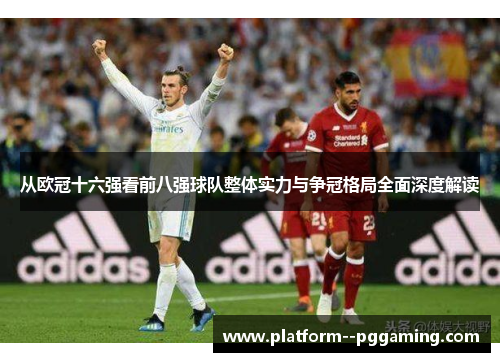 从欧冠十六强看前八强球队整体实力与争冠格局全面深度解读