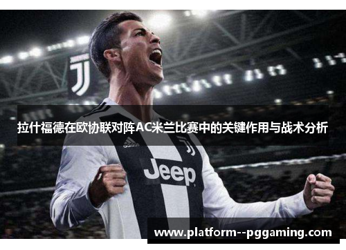 拉什福德在欧协联对阵AC米兰比赛中的关键作用与战术分析