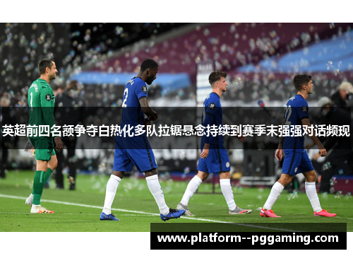 英超前四名额争夺白热化多队拉锯悬念持续到赛季末强强对话频现