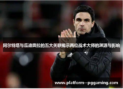 阿尔特塔与瓜迪奥拉的五大关联揭示两位战术大师的渊源与影响