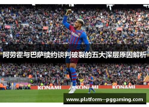阿劳霍与巴萨续约谈判破裂的五大深层原因解析