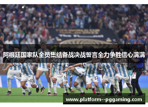 阿根廷国家队全员集结备战决战誓言全力争胜信心满满