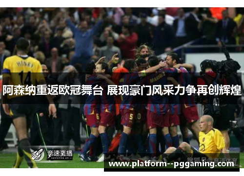 阿森纳重返欧冠舞台 展现豪门风采力争再创辉煌