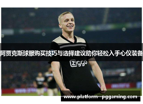 阿贾克斯球服购买技巧与选择建议助你轻松入手心仪装备