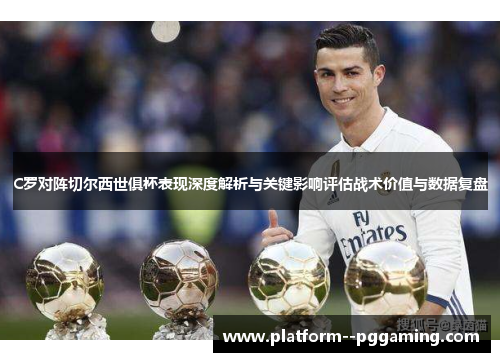C罗对阵切尔西世俱杯表现深度解析与关键影响评估战术价值与数据复盘