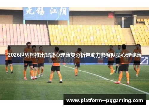 2026世界杯推出智能心理康复分析包助力参赛队员心理健康