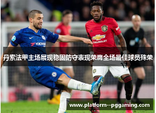 丹索法甲主场展现稳固防守表现荣膺全场最佳球员殊荣 丹索法甲主场展现稳固防守表现荣膺全场最佳球员殊荣
