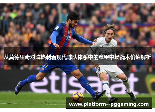 从莫德里奇对阵热刺看现代球队体系中的意甲中场战术价值解析 从莫德里奇对阵热刺看现代球队体系中的意甲中场战术价值解析
