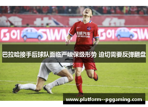 巴拉哈接手后球队面临严峻保级形势 迫切需要反弹翻盘 巴拉哈接手后球队面临严峻保级形势 迫切需要反弹翻盘